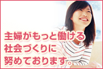 主婦がもっと働ける社会づくりに努めております。