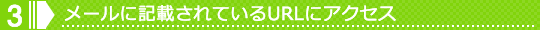 3.�᡼��˵��ܤ���Ƥ���URL�˥�������