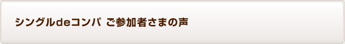 〜 お一人参加合コンにご参加者の喜びの感想をご紹介 〜 お一人参加専用コンパ ご参加者の声