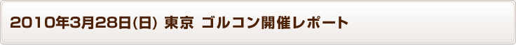 2010ǯ3·î28Æü(Æü) Åìµþ ¥´¥ë¥³¥ó³«ºÅ¥ì¥Ý¡¼¥È