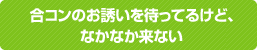 合コンのお誘いを待ってるけど。なかなか来ない